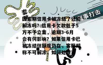 因逾期信用卡被冻结了还能解冻吗？信用卡欠款低于5万不予立案，逾期3-6月会有何影响？如果信用卡已被冻结但额度仍在，客服却称不可解冻，如何处理？