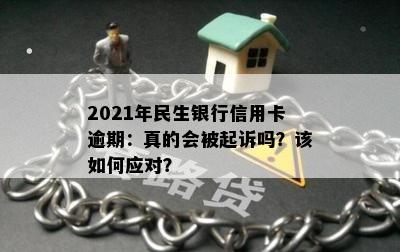 2021年民生银行信用卡逾期：真的会被起诉吗？该如何应对？