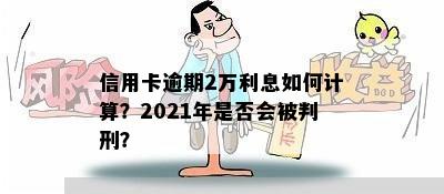 信用卡逾期2万利息如何计算？2021年是否会被判刑？