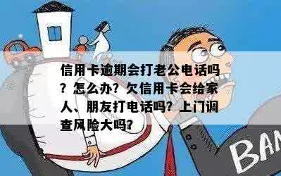 信用卡逾期会打老公电话吗？怎么办？欠信用卡会给家人、朋友打电话吗？上门调查风险大吗？