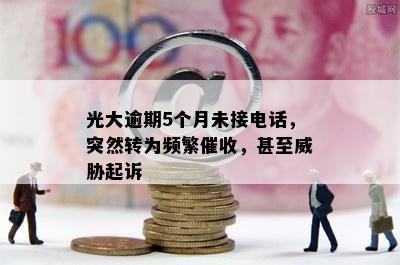 光大逾期5个月未接电话，突然转为频繁催收，甚至威胁起诉