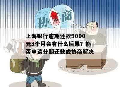 上海银行逾期还款9000元3个月会有什么后果？能否申请分期还款或协商解决？