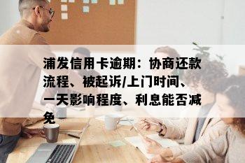 浦发信用卡逾期：协商还款流程、被起诉/上门时间、一天影响程度、利息能否减免