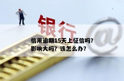 信用逾期15天上征信吗？影响大吗？该怎么办？