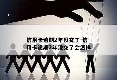 信用卡逾期2年没交了-信用卡逾期2年没交了会怎样