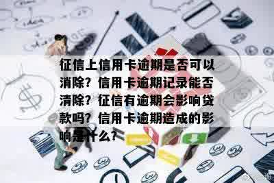 征信上信用卡逾期是否可以消除？信用卡逾期记录能否清除？征信有逾期会影响贷款吗？信用卡逾期造成的影响是什么？