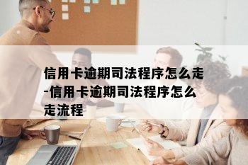 信用卡逾期司法程序怎么走-信用卡逾期司法程序怎么走流程