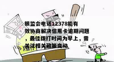 银监会电话12378能有效协商解决信用卡逾期问题，更佳拨打时间为早上，需关注相关政策变动