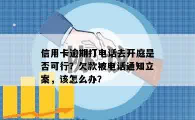 信用卡逾期打电话去开庭是否可行？欠款被电话通知立案，该怎么办？