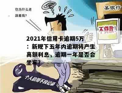 2021年信用卡逾期5万：新规下五年内逾期将产生高额利息，逾期一年是否会坐牢？