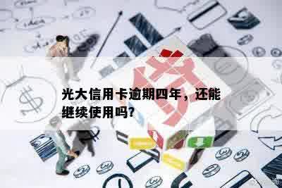 光大信用卡逾期四年，还能继续使用吗？