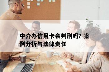 中介办信用卡会判刑吗？案例分析与法律责任