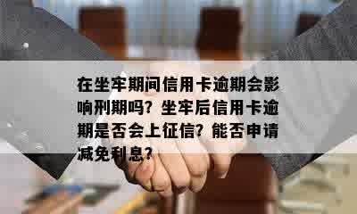 在坐牢期间信用卡逾期会影响刑期吗？坐牢后信用卡逾期是否会上征信？能否申请减免利息？