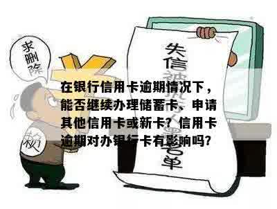 在银行信用卡逾期情况下，能否继续办理储蓄卡、申请其他信用卡或新卡？信用卡逾期对办银行卡有影响吗？