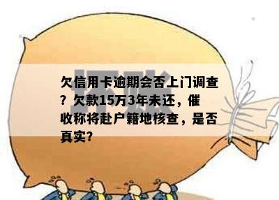 欠信用卡逾期会否上门调查？欠款15万3年未还，催收称将赴户籍地核查，是否真实？