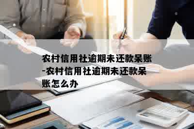 农村信用社逾期未还款呆账-农村信用社逾期未还款呆账怎么办