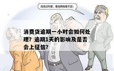 消费贷逾期一小时会如何处理？逾期1天的影响及是否会上征信？