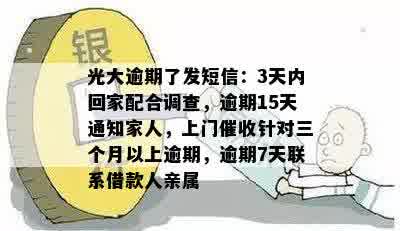 光大逾期了发短信：3天内回家配合调查，逾期15天通知家人，上门催收针对三个月以上逾期，逾期7天联系借款人亲属