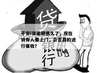 平安i贷逾期很久了，现在说有人要上门，会否真的进行催收？