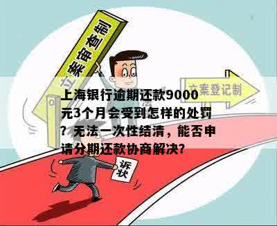 上海银行逾期还款9000元3个月会受到怎样的处罚？无法一次性结清，能否申请分期还款协商解决？