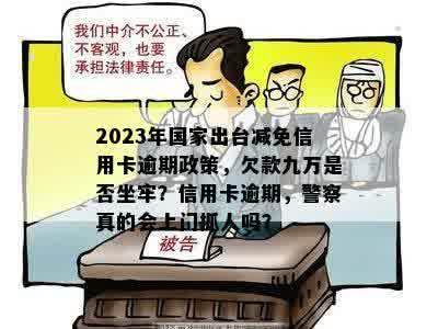 2023年国家出台减免信用卡逾期政策，欠款九万是否坐牢？信用卡逾期，警察真的会上门抓人吗？