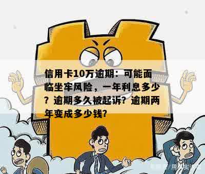 信用卡10万逾期：可能面临坐牢风险，一年利息多少？逾期多久被起诉？逾期两年变成多少钱？