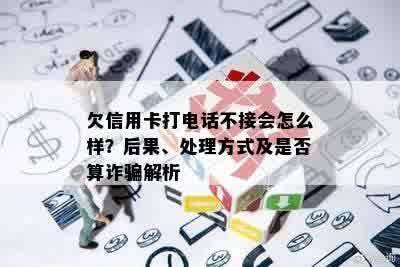 欠信用卡打电话不接会怎么样？后果、处理方式及是否算诈骗解析