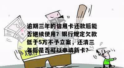 逾期三年的信用卡还款后能否继续使用？银行规定欠款低于5万不予立案，还清三年后是否可以申请新卡？