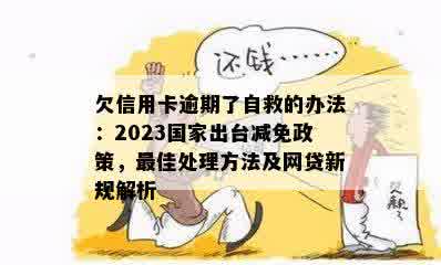 欠信用卡逾期了自救的办法：2023国家出台减免政策，更佳处理方法及网贷新规解析