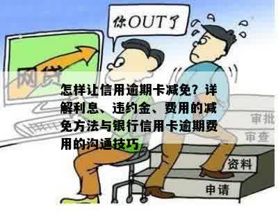 怎样让信用逾期卡减免？详解利息、违约金、费用的减免方法与银行信用卡逾期费用的沟通技巧