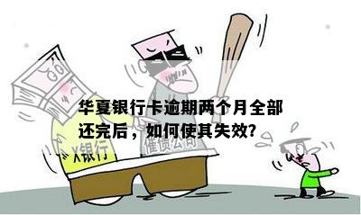 华夏银行卡逾期两个月全部还完后，如何使其失效？