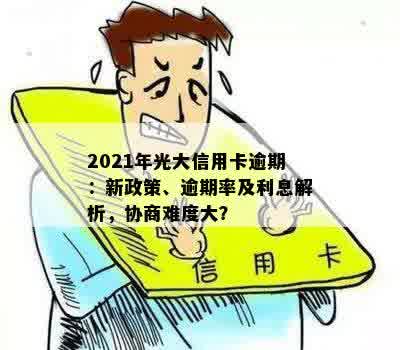 2021年光大信用卡逾期：新政策、逾期率及利息解析，协商难度大？