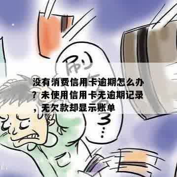 没有消费信用卡逾期怎么办？未使用信用卡无逾期记录，无欠款却显示账单