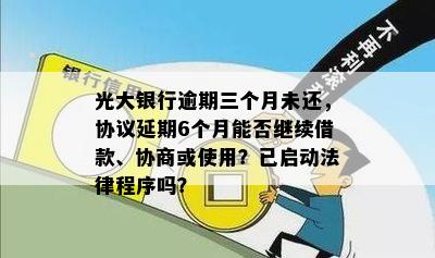 光大银行逾期三个月未还，协议延期6个月能否继续借款、协商或使用？已启动法律程序吗？