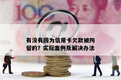 有没有因为信用卡欠款被拘留的？实际案例及解决办法