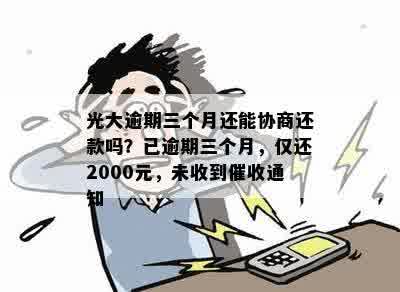 光大逾期三个月还能协商还款吗？已逾期三个月，仅还2000元，未收到催收通知