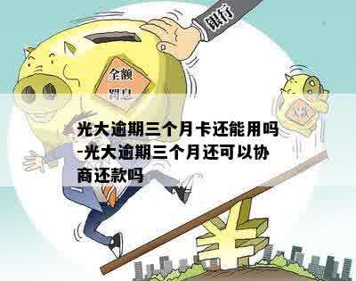 光大逾期三个月卡还能用吗-光大逾期三个月还可以协商还款吗