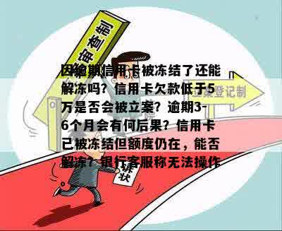 因逾期信用卡被冻结了还能解冻吗？信用卡欠款低于5万是否会被立案？逾期3-6个月会有何后果？信用卡已被冻结但额度仍在，能否解冻？银行客服称无法操作。