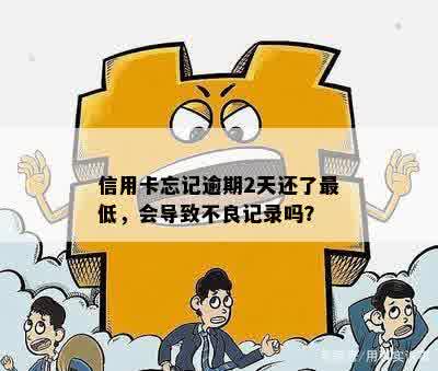 信用卡忘记逾期2天还了更低，会导致不良记录吗？