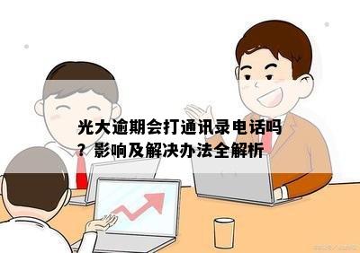 光大逾期会打通讯录电话吗？影响及解决办法全解析