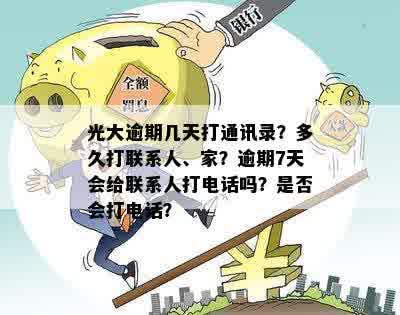 光大逾期几天打通讯录？多久打联系人、家？逾期7天会给联系人打电话吗？是否会打电话？