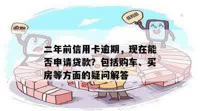 二年前信用卡逾期，现在能否申请贷款？包括购车、买房等方面的疑问解答