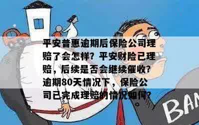 平安普惠逾期后保险公司理赔了会怎样？平安财险已理赔，后续是否会继续催收？逾期80天情况下，保险公司已完成理赔的情况如何？