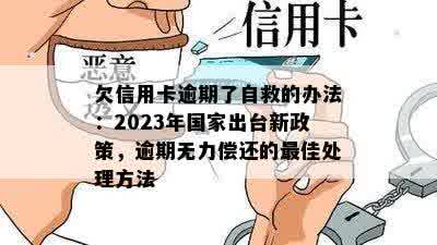 欠信用卡逾期了自救的办法：2023年国家出台新政策，逾期无力偿还的更佳处理方法