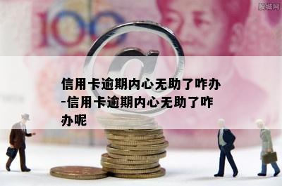 信用卡逾期内心无助了咋办-信用卡逾期内心无助了咋办呢