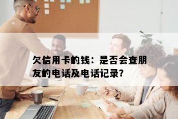 欠信用卡的钱：是否会查朋友的电话及电话记录？