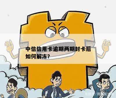 中信信用卡逾期两期封卡后如何解冻？