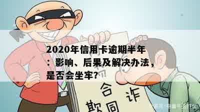 2020年信用卡逾期半年：影响、后果及解决办法，是否会坐牢？