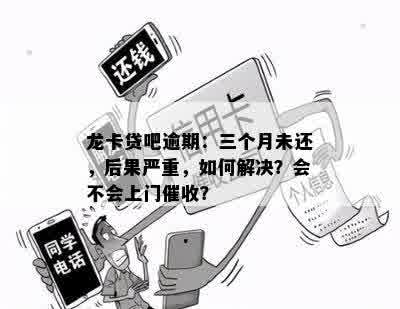 龙卡贷吧逾期：三个月未还，后果严重，如何解决？会不会上门催收？