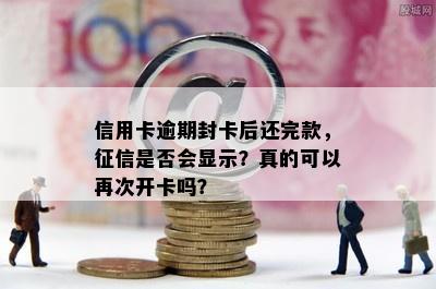 信用卡逾期封卡后还完款，征信是否会显示？真的可以再次开卡吗？